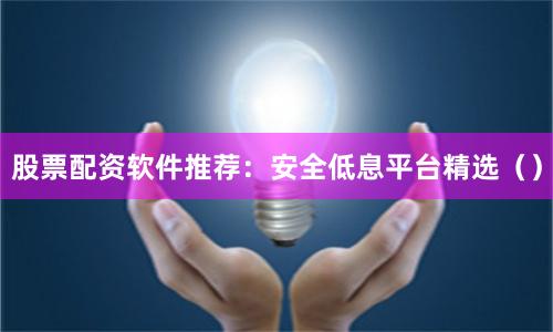 股票配资软件推荐：安全低息平台精选（）