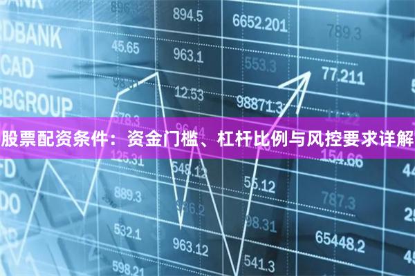 股票配资条件：资金门槛、杠杆比例与风控要求详解