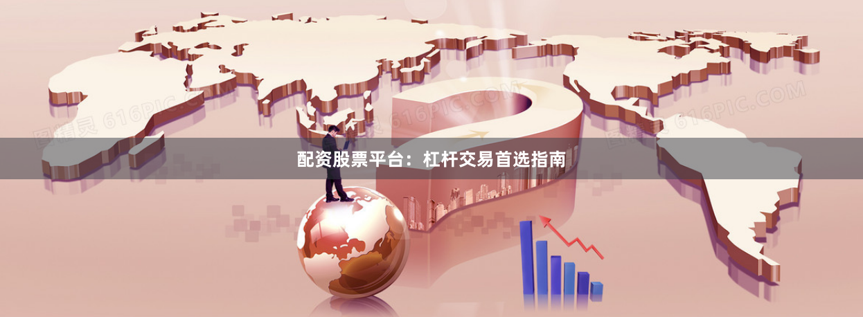 配资股票平台：杠杆交易首选指南