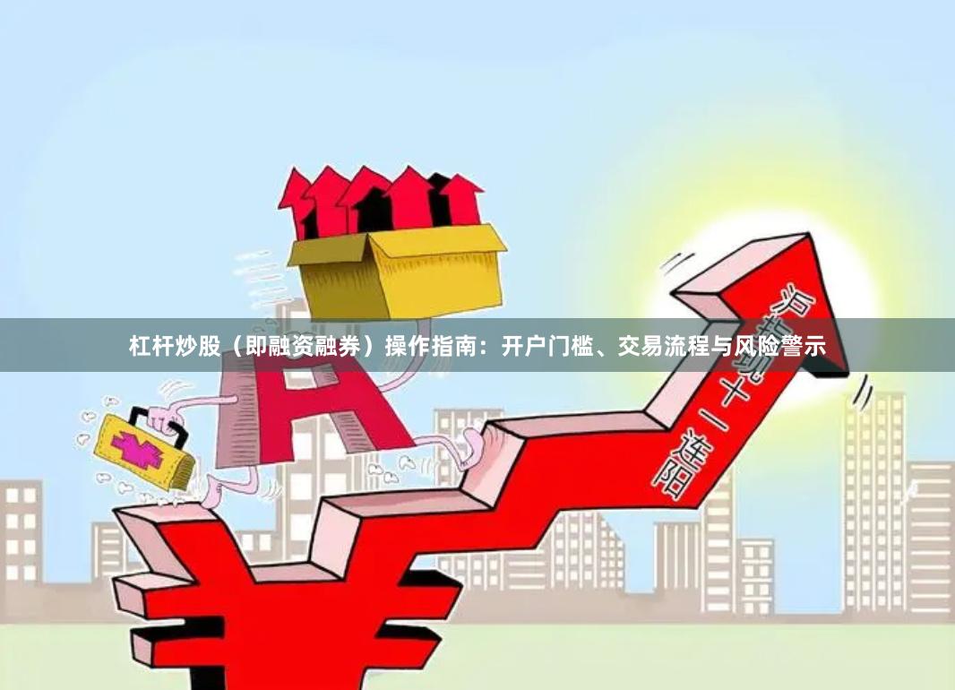 杠杆炒股（即融资融券）操作指南：开户门槛、交易流程与风险警示