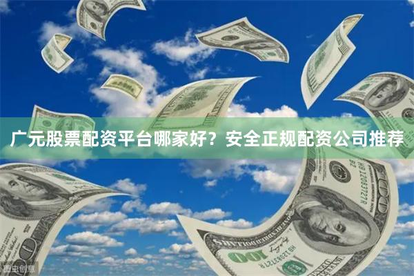 广元股票配资平台哪家好？安全正规配资公司推荐